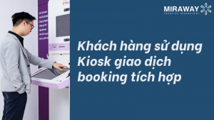 Miraway-digital-signage-la-gi-khach-hang-su-dung-kiosk-giao-dich-booking-tich-hop